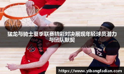 XC-Sports猛龙与骑士夏季联赛精彩对决展现年轻球员潜力与团队默契
